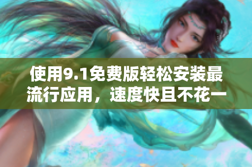 使用9.1免费版轻松安装最流行应用，速度快且不花一分钱