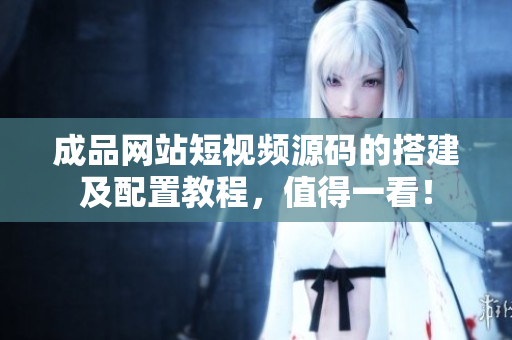成品网站短视频源码的搭建及配置教程，值得一看！