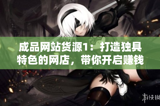 成品网站货源1：打造独具特色的网店，带你开启赚钱之旅！