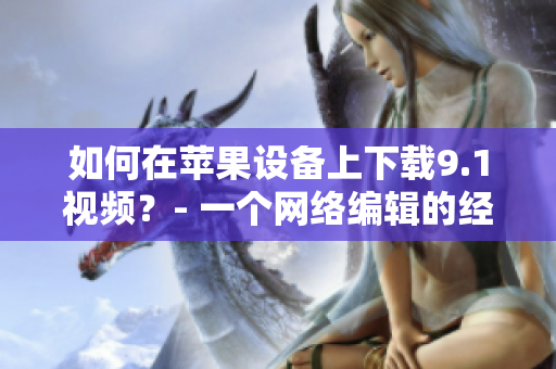 如何在苹果设备上下载9.1视频？- 一个网络编辑的经验分享