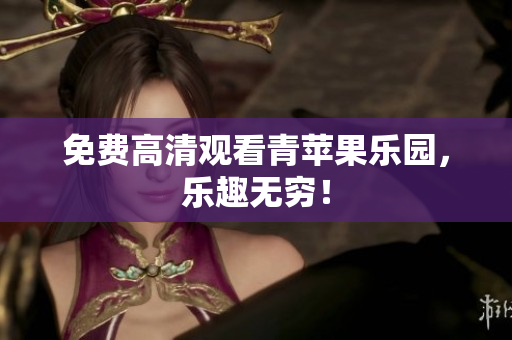 免费高清观看青苹果乐园，乐趣无穷！