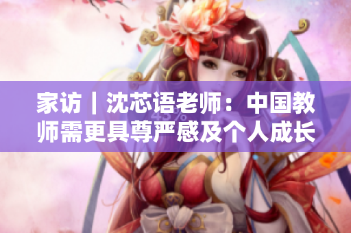 家访｜沈芯语老师：中国教师需更具尊严感及个人成长空间