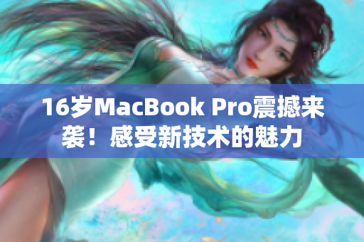 16岁MacBook Pro震撼来袭！感受新技术的魅力