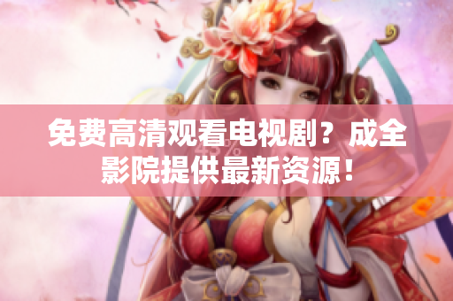 免费高清观看电视剧？成全影院提供最新资源！