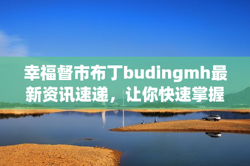 幸福督市布丁budingmh最新资讯速递，让你快速掌握！