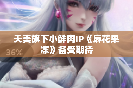 天美旗下小鲜肉IP《麻花果冻》备受期待