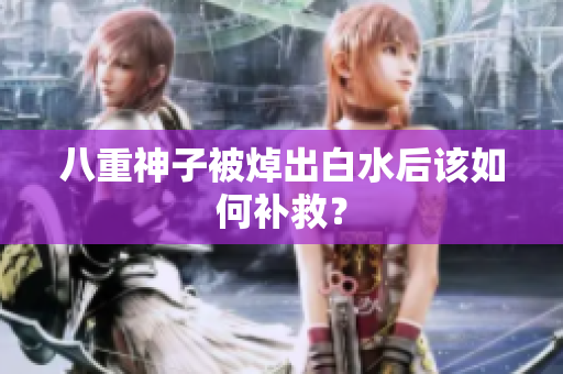八重神子被焯出白水后该如何补救？