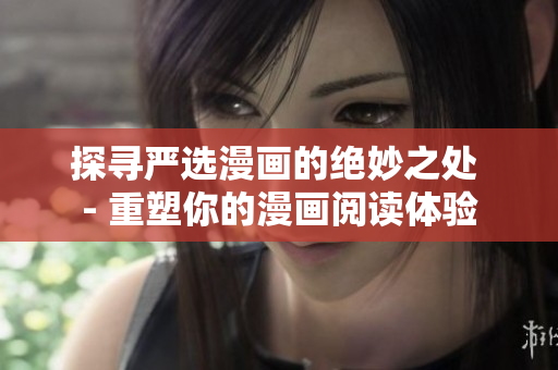 探寻严选漫画的绝妙之处 - 重塑你的漫画阅读体验
