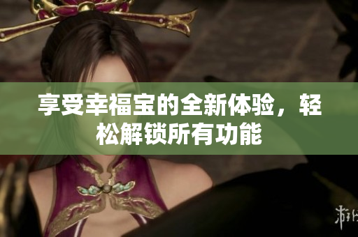 享受幸福宝的全新体验，轻松解锁所有功能