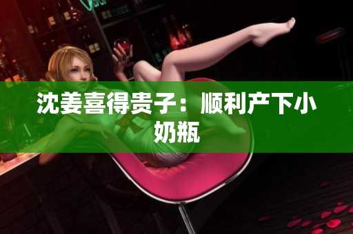 沈姜喜得贵子：顺利产下小奶瓶