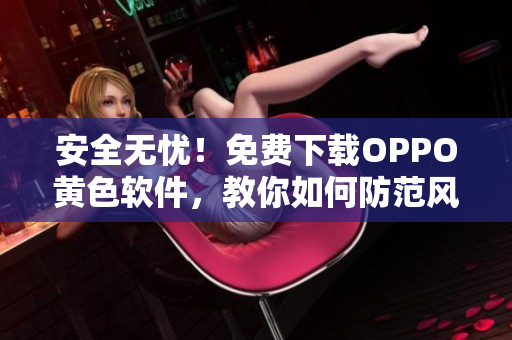 安全无忧！免费下载OPPO黄色软件，教你如何防范风险