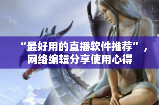 “最好用的直播软件推荐”，网络编辑分享使用心得