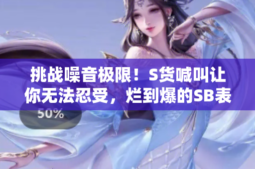 挑战噪音极限！S货喊叫让你无法忍受，烂到爆的SB表现曝光