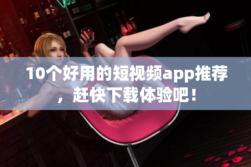 10个好用的短视频app推荐，赶快下载体验吧！