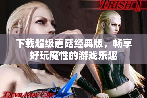 下载超级蘑菇经典版，畅享好玩魔性的游戏乐趣