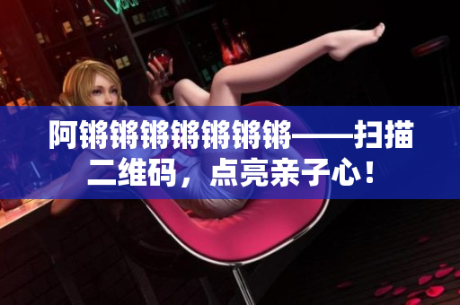 阿锵锵锵锵锵锵锵——扫描二维码，点亮亲子心！