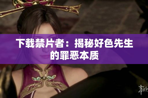 下载禁片者：揭秘好色先生的罪恶本质