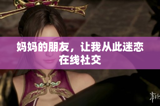 妈妈的朋友，让我从此迷恋在线社交