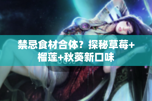 禁忌食材合体？探秘草莓+榴莲+秋葵新口味