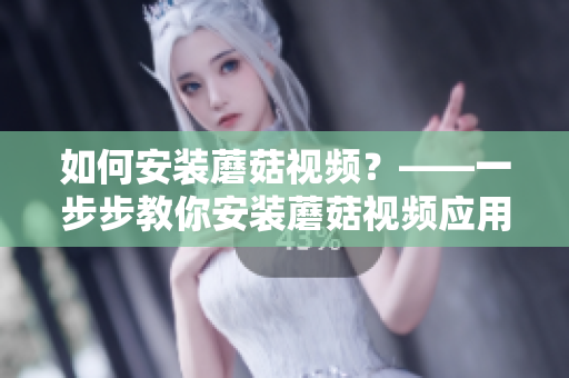 如何安装蘑菇视频？——一步步教你安装蘑菇视频应用