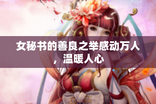 女秘书的善良之举感动万人，温暖人心
