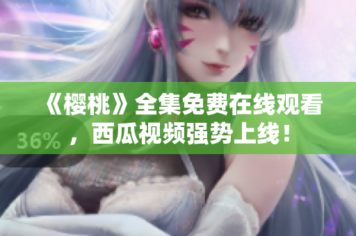 《樱桃》全集免费在线观看，西瓜视频强势上线！