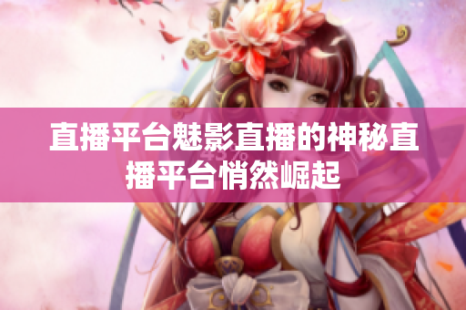 直播平台魅影直播的神秘直播平台悄然崛起