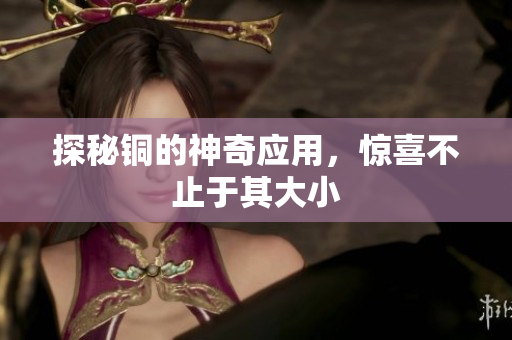 探秘铜的神奇应用，惊喜不止于其大小
