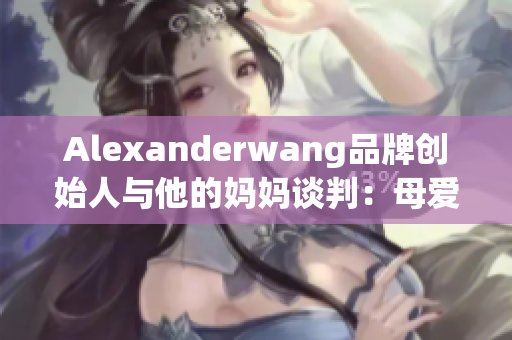 Alexanderwang品牌创始人与他的妈妈谈判：母爱的力量