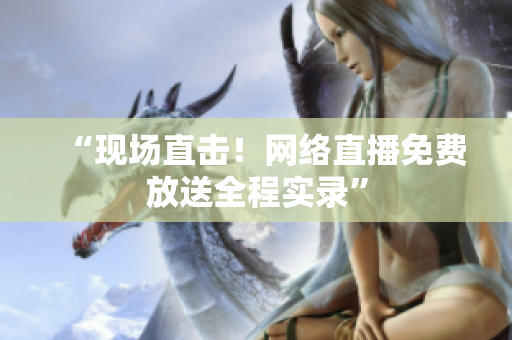 “现场直击！网络直播免费放送全程实录”