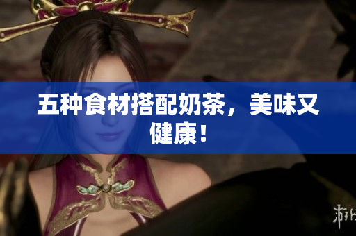 五种食材搭配奶茶，美味又健康！