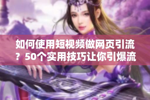 如何使用短视频做网页引流？50个实用技巧让你引爆流量！