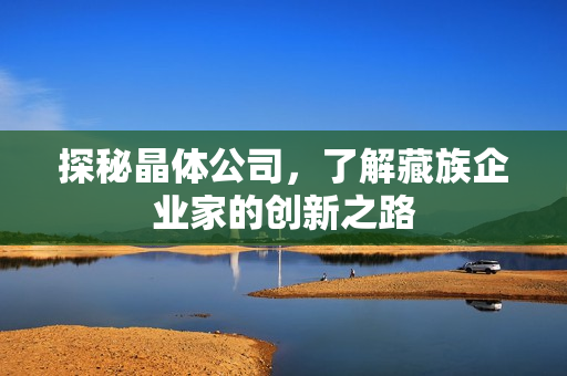 探秘晶体公司，了解藏族企业家的创新之路
