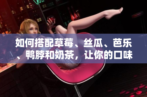 如何搭配草莓、丝瓜、芭乐、鸭脖和奶茶，让你的口味更出色