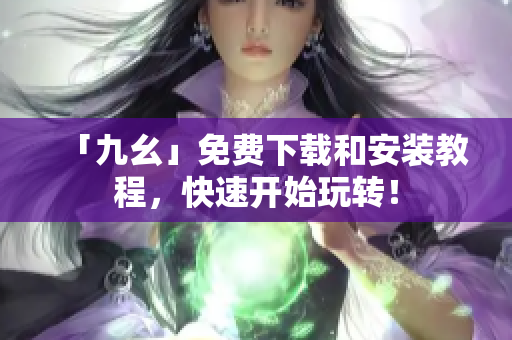 「九幺」免费下载和安装教程，快速开始玩转！