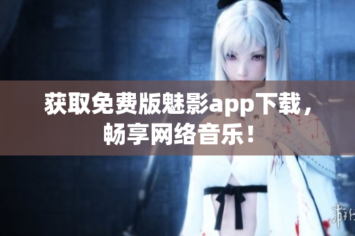获取免费版魅影app下载，畅享网络音乐！