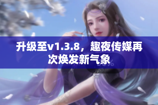 升级至v1.3.8，趣夜传媒再次焕发新气象