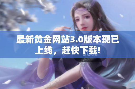 最新黄金网站3.0版本现已上线，赶快下载!
