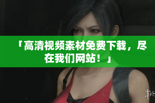 「高清视频素材免费下载，尽在我们网站！」