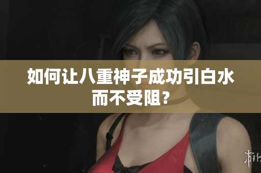 如何让八重神子成功引白水而不受阻？