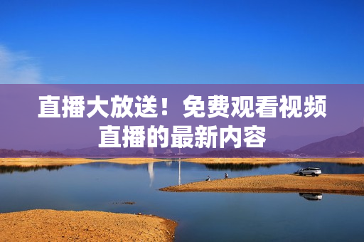直播大放送！免费观看视频直播的最新内容