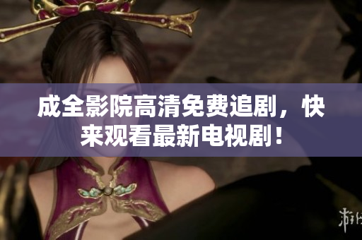 成全影院高清免费追剧，快来观看最新电视剧！