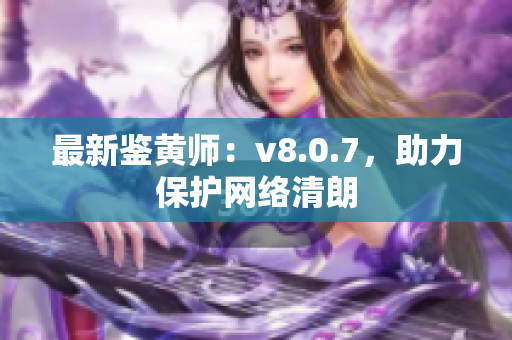 最新鉴黄师：v8.0.7，助力保护网络清朗