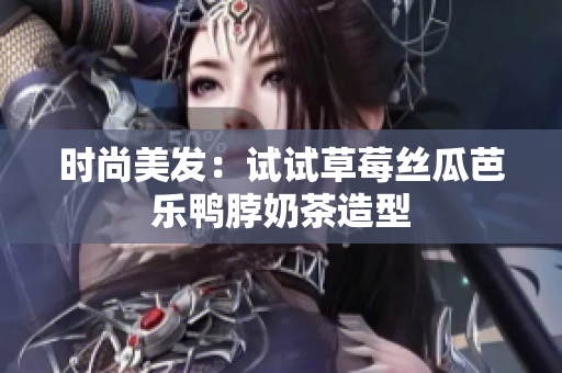 时尚美发：试试草莓丝瓜芭乐鸭脖奶茶造型