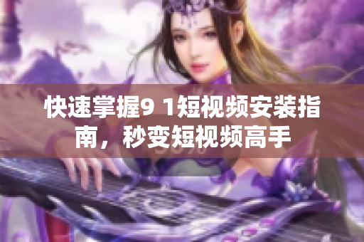 快速掌握9 1短视频安装指南，秒变短视频高手