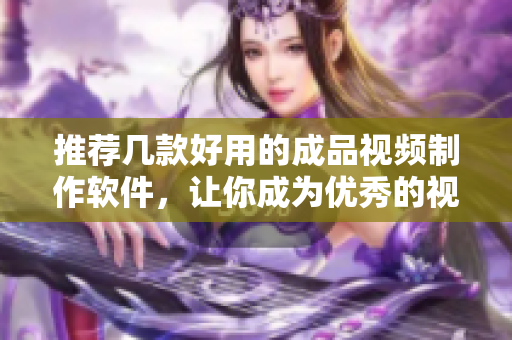 推荐几款好用的成品视频制作软件，让你成为优秀的视频编辑