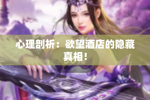 心理剖析：欲望酒店的隐藏真相！