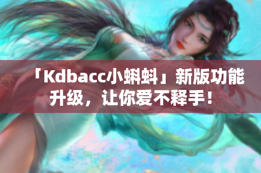 「Kdbacc小蝌蚪」新版功能升级，让你爱不释手！