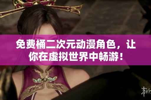 免费桶二次元动漫角色，让你在虚拟世界中畅游！