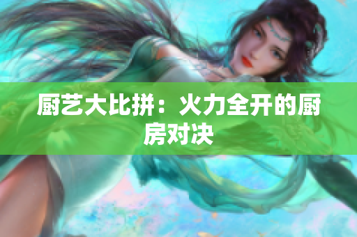 厨艺大比拼：火力全开的厨房对决